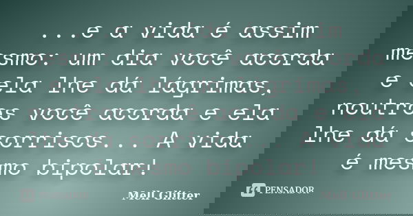 ...e a vida é assim mesmo: um dia você acorda e ela lhe dá lágrimas, noutros você acorda e ela lhe dá sorrisos... A vida é mesmo bipolar!... Frase de Mell Glitter.