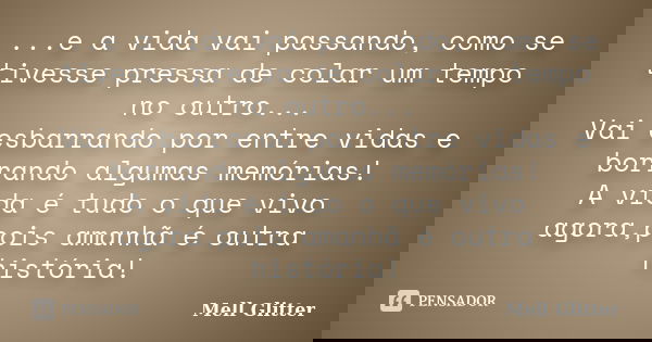 ...e a vida vai passando, como se tivesse pressa de colar um tempo no outro... Vai esbarrando por entre vidas e borrando algumas memórias! A vida é tudo o que v... Frase de Mell Glitter.