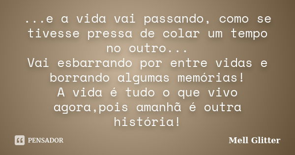 ...e a vida vai passando, como se tivesse pressa de colar um tempo no outro... Vai esbarrando por entre vidas e borrando algumas memórias! A vida é tudo o que v... Frase de Mell Glitter.