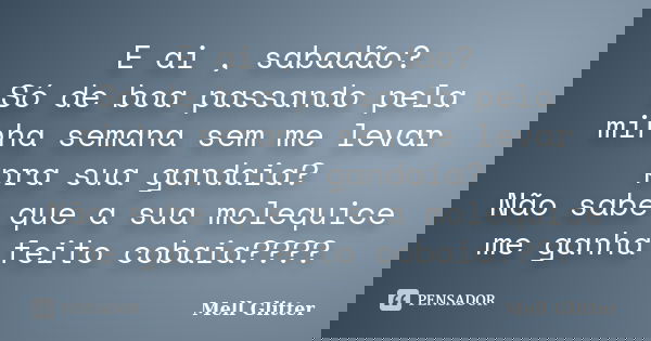 E ai , sabadão? Só de boa passando pela minha semana sem me levar pra sua gandaia? Não sabe que a sua molequice me ganha feito cobaia????... Frase de Mell Glitter.
