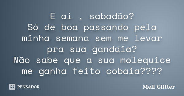 E ai , sabadão? Só de boa passando pela minha semana sem me levar pra sua gandaia? Não sabe que a sua molequice me ganha feito cobaia????... Frase de Mell Glitter.