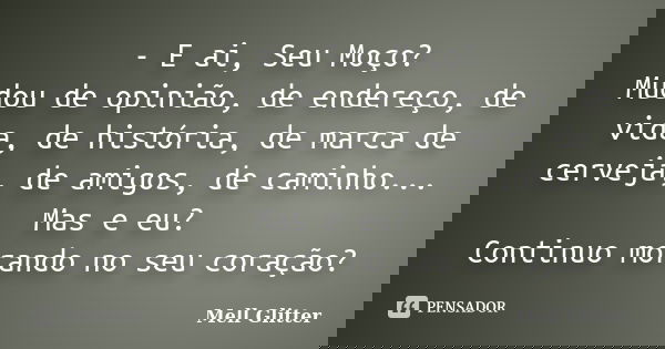 - E ai, Seu Moço? Mudou de opinião, de endereço, de vida, de história, de marca de cerveja, de amigos, de caminho... Mas e eu? Continuo morando no seu coração?... Frase de Mell Glitter.