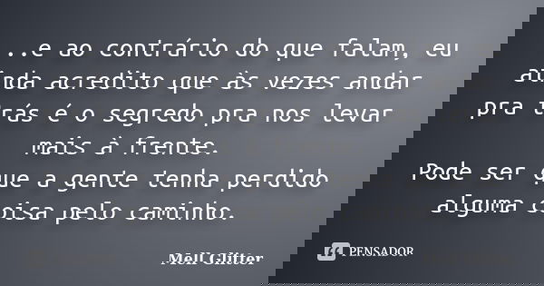 ...e ao contrário do que falam, eu ainda acredito que às vezes andar pra trás é o segredo pra nos levar mais à frente. Pode ser que a gente tenha perdido alguma... Frase de Mell Glitter.