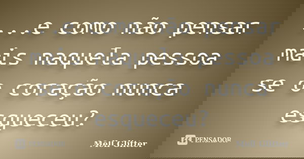 ...e como não pensar mais naquela pessoa se o coração nunca esqueceu?... Frase de Mell Glitter.