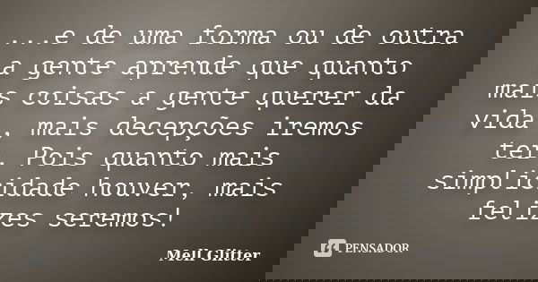...e de uma forma ou de outra a gente aprende que quanto mais coisas a gente querer da vida , mais decepções iremos ter. Pois quanto mais simplicidade houver, m... Frase de Mell Glitter.