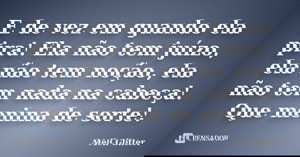 E de vez em quando ela pira! Ela não tem juízo, ela não tem noção, ela não tem nada na cabeça! Que menina de sorte!... Frase de Mell Glitter.