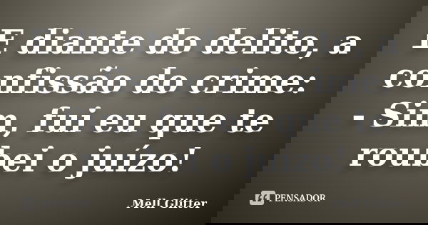 E diante do delito, a confissão do crime: - Sim, fui eu que te roubei o juízo!... Frase de Mell Glitter.
