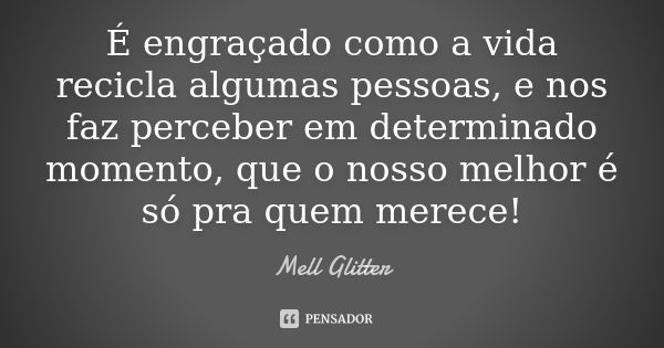 É engraçado como a vida recicla algumas pessoas, e nos faz perceber em determinado momento, que o nosso melhor é só pra quem merece!... Frase de Mell Glitter.