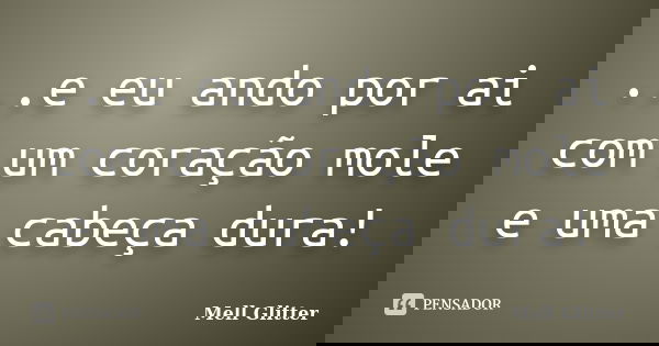 ...e eu ando por ai com um coração mole e uma cabeça dura!... Frase de Mell Glitter.