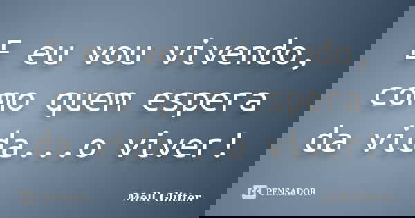 E eu vou vivendo, como quem espera da vida...o viver!... Frase de Mell Glitter.
