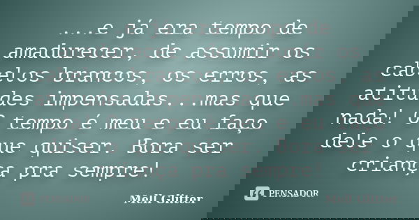 ...e já era tempo de amadurecer, de assumir os cabelos brancos, os erros, as atitudes impensadas...mas que nada! O tempo é meu e eu faço dele o que quiser. Bora... Frase de Mell Glitter.