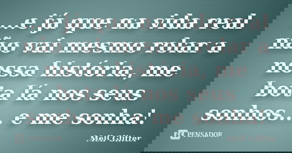 ...e já que na vida real não vai mesmo rolar a nossa história, me bota lá nos seus sonhos... e me sonha!... Frase de Mell Glitter.