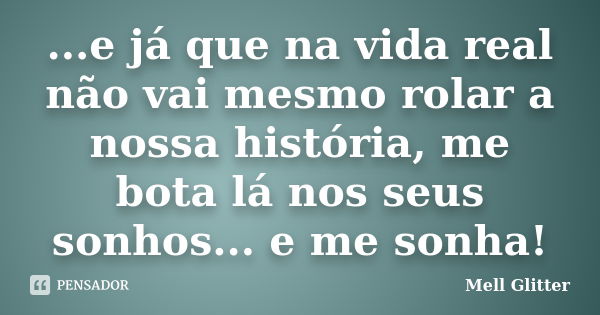 ...e já que na vida real não vai mesmo rolar a nossa história, me bota lá nos seus sonhos... e me sonha!... Frase de Mell Glitter.