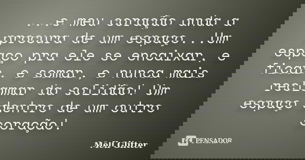 ...e meu coração anda a procura de um espaço...Um espaço pra ele se encaixar, e ficar, e somar, e nunca mais reclamar da solidão! Um espaço dentro de um outro c... Frase de Mell Glitter.