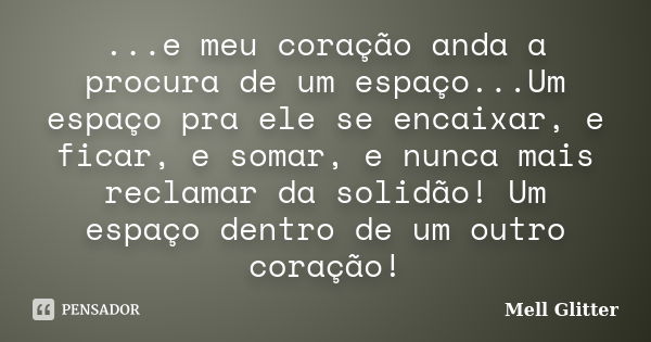 ...e meu coração anda a procura de um espaço...Um espaço pra ele se encaixar, e ficar, e somar, e nunca mais reclamar da solidão! Um espaço dentro de um outro c... Frase de Mell Glitter.