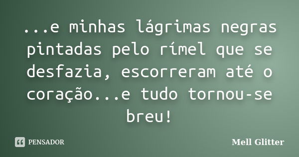 ...e minhas lágrimas negras pintadas pelo rímel que se desfazia, escorreram até o coração...e tudo tornou-se breu!... Frase de Mell Glitter.