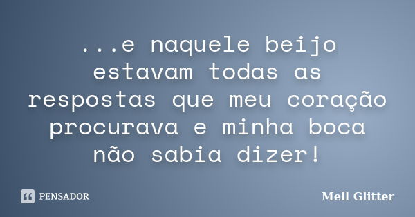 ...e naquele beijo estavam todas as respostas que meu coração procurava e minha boca não sabia dizer!... Frase de Mell Glitter.