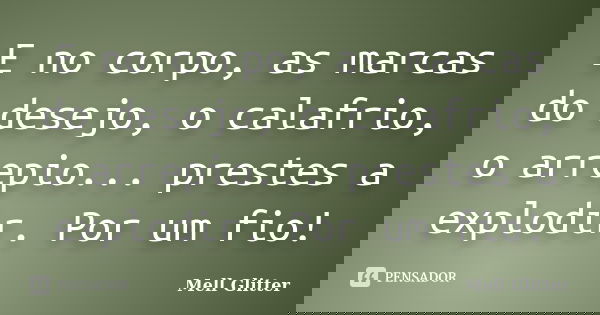 E no corpo, as marcas do desejo, o calafrio, o arrepio... prestes a explodir. Por um fio!... Frase de Mell Glitter.