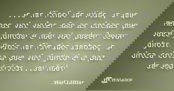...e no final da vida, o que menos vai valer são as coisas que você juntou e não vai poder levar junto. Pois no fim das contas, a única coisa que vai junto é a ... Frase de Mell Glitter.