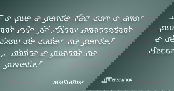 E o que a gente faz com o amor quando ele já ficou amarrotado e deixou de caber na gente? Passa , dobra e guarda na gaveta?... Frase de Mell Glitter.