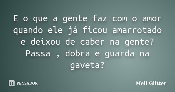 E o que a gente faz com o amor quando ele já ficou amarrotado e deixou de caber na gente? Passa , dobra e guarda na gaveta?... Frase de Mell Glitter.