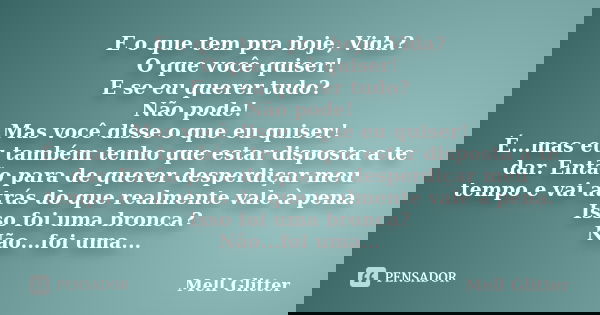 E o que tem pra hoje, Vida? O que você quiser! E se eu querer tudo? Não pode! Mas você disse o que eu quiser! É...mas eu também tenho que estar disposta a te da... Frase de Mell Glitter.
