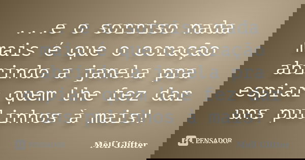 ...e o sorriso nada mais é que o coração abrindo a janela pra espiar quem lhe fez dar uns pulinhos à mais!... Frase de Mell Glitter.