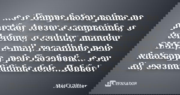 ...e o Tempo bateu palma no portão, tocou a campainha, o telefone, o celular, mandou SMS, e-mail, recadinho pelo whatsapp, pelo Facebook... e eu ali, escondidin... Frase de Mell Glitter.
