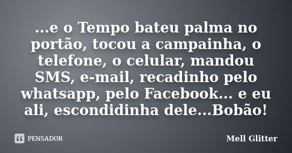 ...e o Tempo bateu palma no portão, tocou a campainha, o telefone, o celular, mandou SMS, e-mail, recadinho pelo whatsapp, pelo Facebook... e eu ali, escondidin... Frase de Mell Glitter.