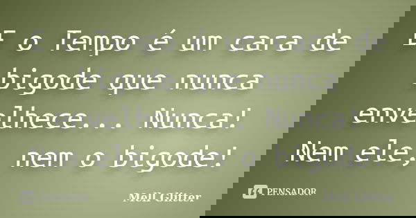 E o Tempo é um cara de bigode que nunca envelhece... Nunca! Nem ele, nem o bigode!... Frase de Mell Glitter.
