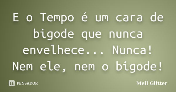 E o Tempo é um cara de bigode que nunca envelhece... Nunca! Nem ele, nem o bigode!... Frase de Mell Glitter.