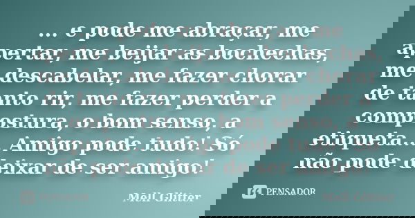 ... e pode me abraçar, me apertar, me beijar as bochechas, me descabelar, me fazer chorar de tanto rir, me fazer perder a compostura, o bom senso, a etiqueta...... Frase de Mell Glitter.