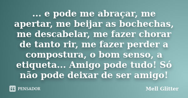 ... e pode me abraçar, me apertar, me beijar as bochechas, me descabelar, me fazer chorar de tanto rir, me fazer perder a compostura, o bom senso, a etiqueta...... Frase de Mell Glitter.