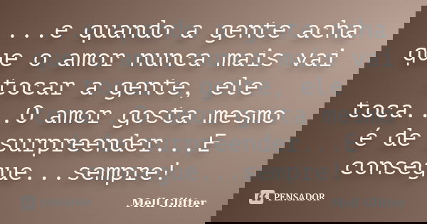 ...e quando a gente acha que o amor nunca mais vai tocar a gente, ele toca...O amor gosta mesmo é de surpreender...E consegue...sempre!... Frase de Mell Glitter.
