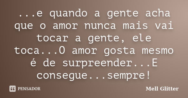 ...e quando a gente acha que o amor nunca mais vai tocar a gente, ele toca...O amor gosta mesmo é de surpreender...E consegue...sempre!... Frase de Mell Glitter.