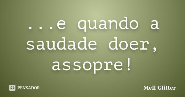 ...e quando a saudade doer, assopre!... Frase de Mell Glitter.