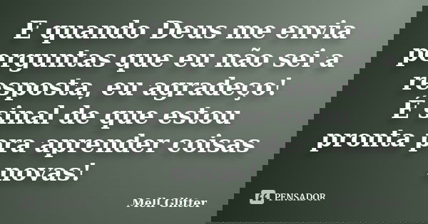 E quando Deus me envia perguntas que eu não sei a resposta, eu agradeço! É sinal de que estou pronta pra aprender coisas novas!... Frase de Mell Glitter.