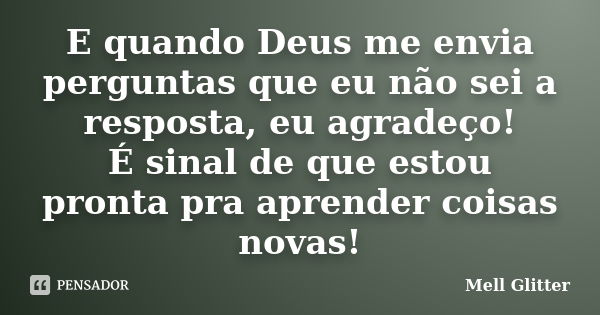 E quando Deus me envia perguntas que eu não sei a resposta, eu agradeço! É sinal de que estou pronta pra aprender coisas novas!... Frase de Mell Glitter.