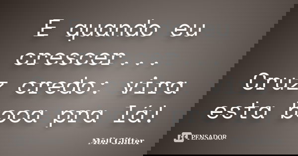 E quando eu crescer... Cruz credo: vira esta boca pra lá!... Frase de Mell Glitter.