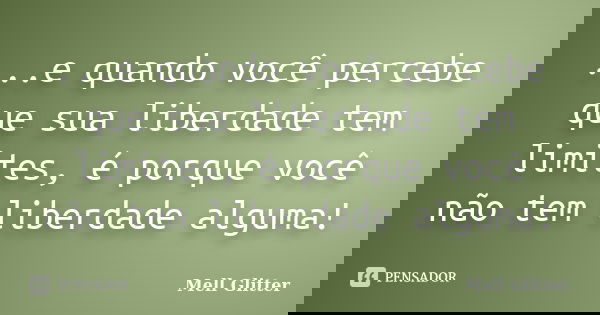 ...e quando você percebe que sua liberdade tem limites, é porque você não tem liberdade alguma!... Frase de Mell Glitter.