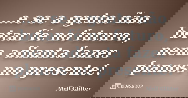 ...e se a gente não botar fé no futuro, nem adianta fazer planos no presente!... Frase de Mell Glitter.
