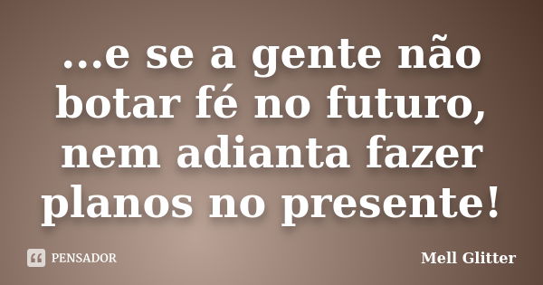 ...e se a gente não botar fé no futuro, nem adianta fazer planos no presente!... Frase de Mell Glitter.