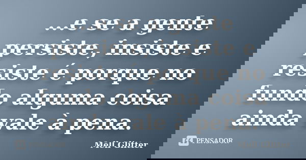 ...e se a gente persiste, insiste e resiste é porque no fundo alguma coisa ainda vale à pena.... Frase de Mell Glitter.