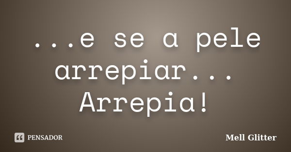 ...e se a pele arrepiar... Arrepia!... Frase de Mell Glitter.