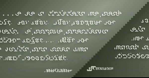 ...e se a tristeza me pede colo, eu dou. Dou porque se ela veio, é porque precisava me dizer algo... Não se manda de volta pra casa uma tristeza mal resolvida.... Frase de Mell Glitter.