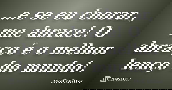 ...e se eu chorar, me abrace! O abraço é o melhor lenço do mundo!... Frase de Mell Glitter.