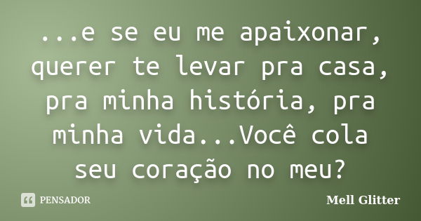 ...e se eu me apaixonar, querer te levar pra casa, pra minha história, pra minha vida...Você cola seu coração no meu?... Frase de Mell Glitter.