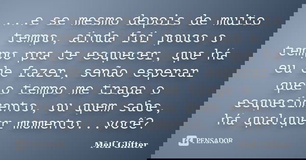 ...e se mesmo depois de muito tempo, ainda foi pouco o tempo pra te esquecer, que há eu de fazer, senão esperar que o tempo me traga o esquecimento, ou quem sab... Frase de Mell Glitter.