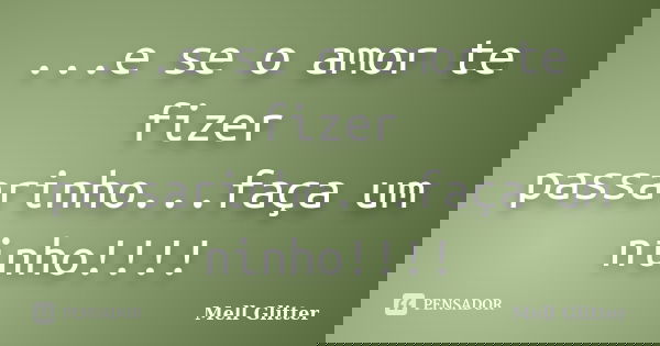 ...e se o amor te fizer passarinho...faça um ninho!!!!... Frase de Mell Glitter.
