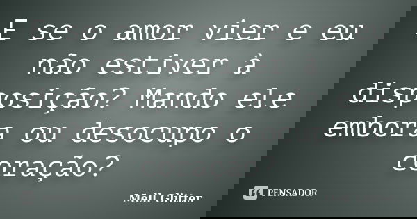 E se o amor vier e eu não estiver à disposição? Mando ele embora ou desocupo o coração?... Frase de Mell Glitter.
